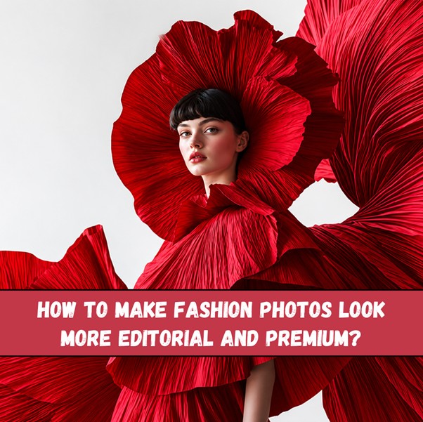How to Make Fashion Photos Look More Editorial and Premium?